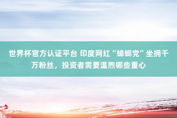 世界杯官方認證平臺 印度網紅“蟑螂黨”坐擁千萬粉絲，投資